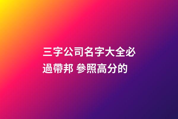三字公司名字大全必過帶邦 參照高分的-第1張-公司起名-玄機派